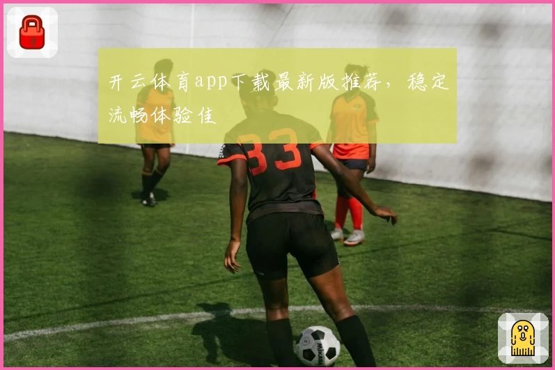 开云体育app下载最新版推荐，稳定流畅体验佳