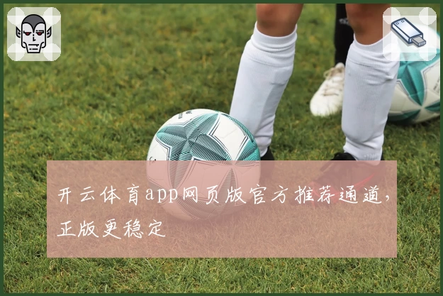 开云体育app网页版官方推荐通道，正版更稳定