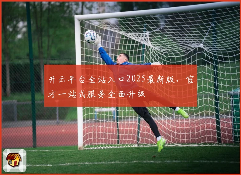 开云平台全站入口2025最新版，官方一站式服务全面升级