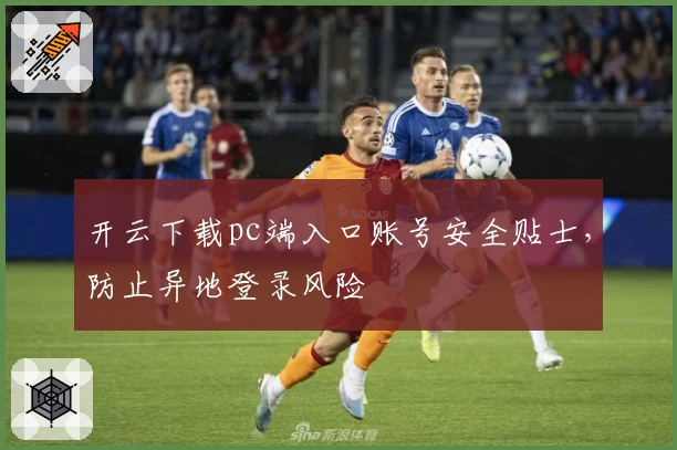 开云下载pc端入口账号安全贴士，防止异地登录风险