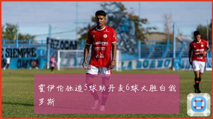 霍伊伦独造5球助丹麦6球大胜白俄罗斯