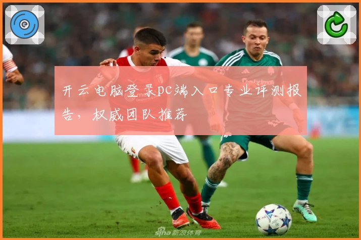 开云电脑登录pc端入口专业评测报告，权威团队推荐