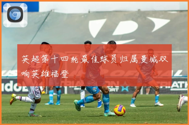 英超第十四轮最佳球员归属曼城双响英雄福登