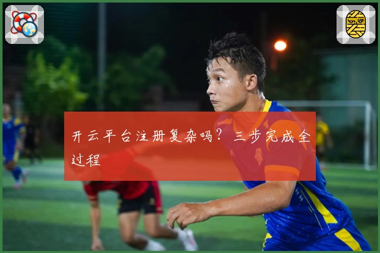 开云平台注册复杂吗？三步完成全过程
