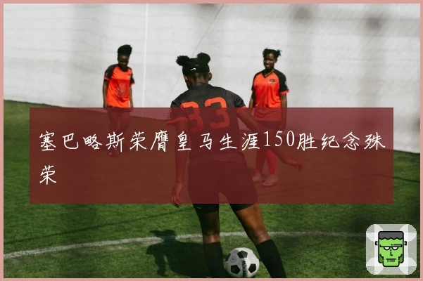 塞巴略斯荣膺皇马生涯150胜纪念殊荣