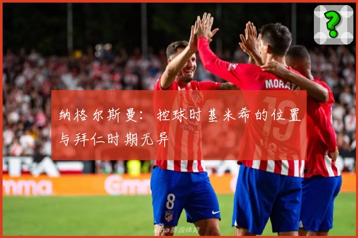 纳格尔斯曼：控球时基米希的位置与拜仁时期无异