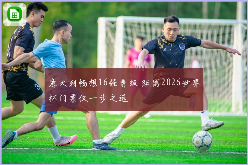 意大利畅想16强晋级 距离2026世界杯门票仅一步之遥