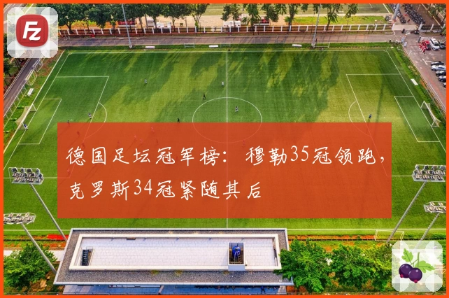 德国足坛冠军榜：穆勒35冠领跑，克罗斯34冠紧随其后