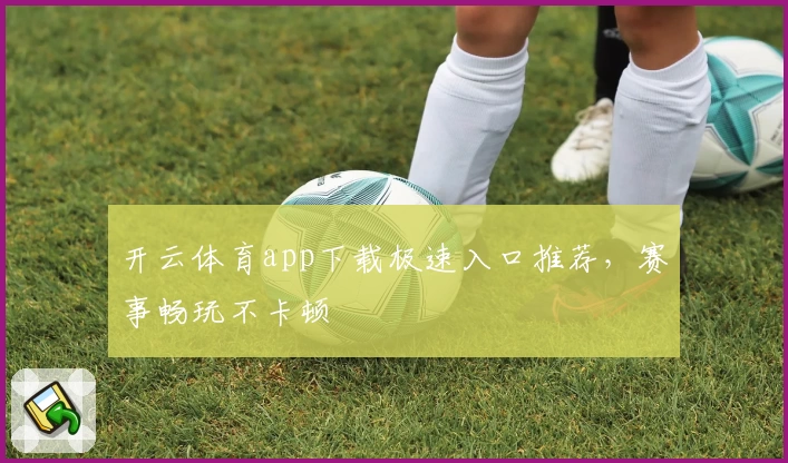 开云体育app下载极速入口推荐，赛事畅玩不卡顿