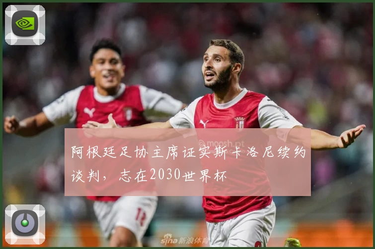 阿根廷足协主席证实斯卡洛尼续约谈判，志在2030世界杯