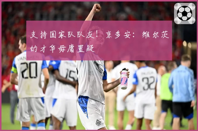 支持国家队队友！京多安：维尔茨的才华毋庸置疑