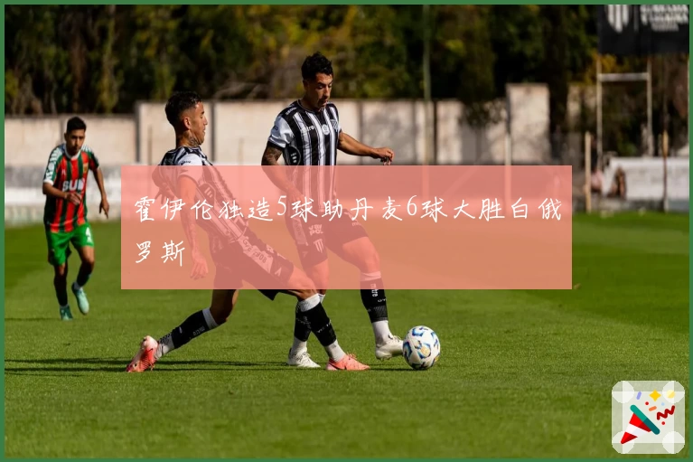 霍伊伦独造5球助丹麦6球大胜白俄罗斯