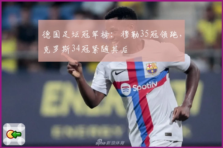 德国足坛冠军榜：穆勒35冠领跑，克罗斯34冠紧随其后