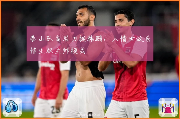 泰山队高层力挺韩鹏，人情世故或催生双主帅模式
