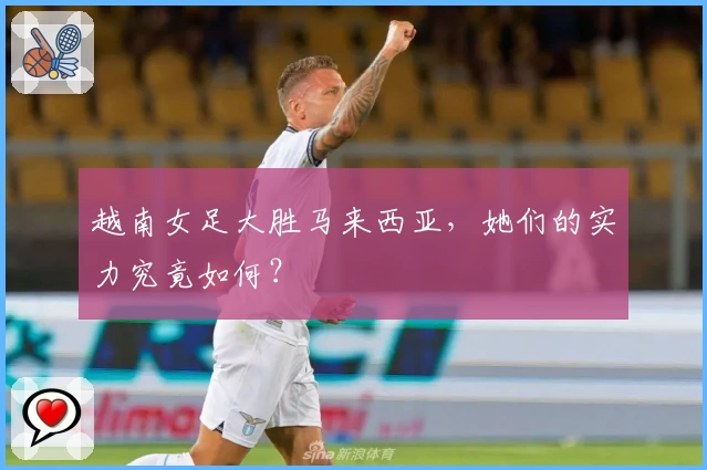 越南女足大胜马来西亚，她们的实力究竟如何？