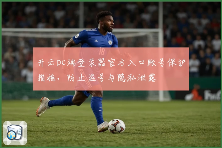 开云pc端登录器官方入口账号保护措施，防止盗号与隐私泄露