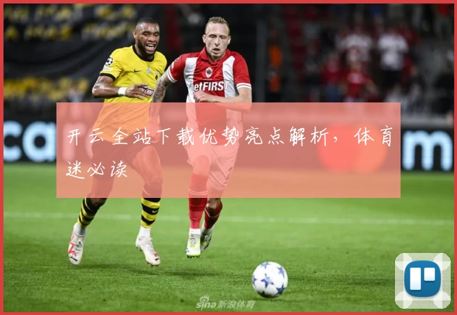 开云全站下载优势亮点解析，体育迷必读