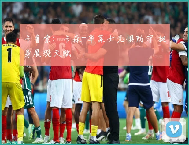 卡鲁索：卡森-华莱士无惧防守 挺身展现天赋