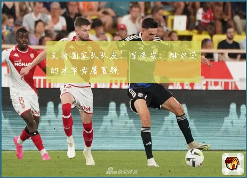 支持国家队队友！京多安：维尔茨的才华毋庸置疑