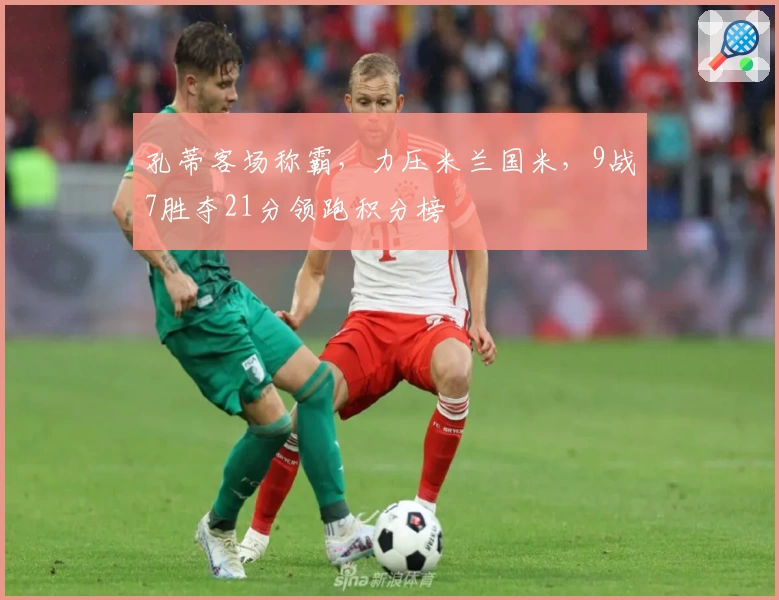 孔蒂客场称霸，力压米兰国米，9战7胜夺21分领跑积分榜