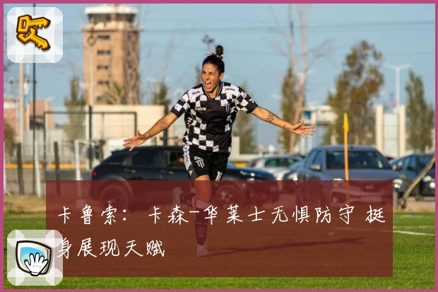 卡鲁索：卡森-华莱士无惧防守 挺身展现天赋