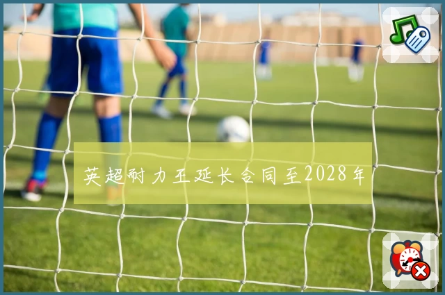 英超耐力王延长合同至2028年