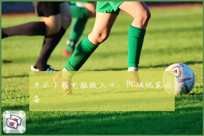 开云下载电脑版入口，PC端玩家必备