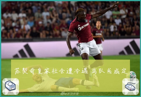 苏契奇皇家社会遭冷遇 离队或成定局
