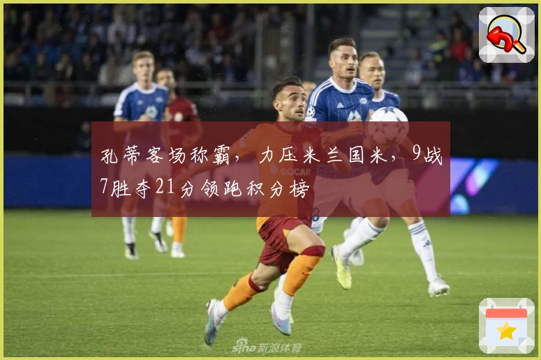 孔蒂客场称霸，力压米兰国米，9战7胜夺21分领跑积分榜