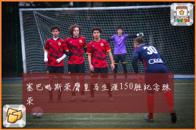 塞巴略斯荣膺皇马生涯150胜纪念殊荣