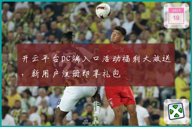 开云平台pc端入口活动福利大放送，新用户注册即享礼包