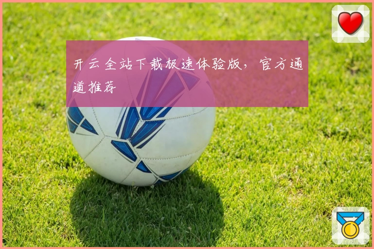 开云全站下载极速体验版，官方通道推荐