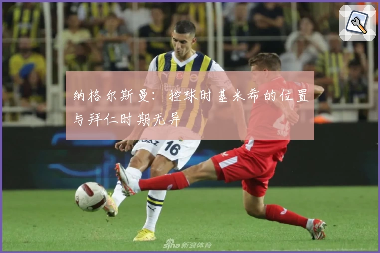 纳格尔斯曼：控球时基米希的位置与拜仁时期无异