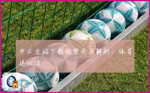 开云全站下载优势亮点解析，体育迷必读
