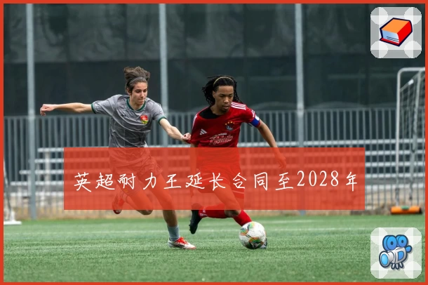 英超耐力王延长合同至2028年