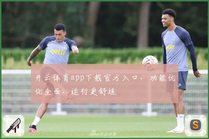 开云体育app下载官方入口，功能优化全面，运行更舒适