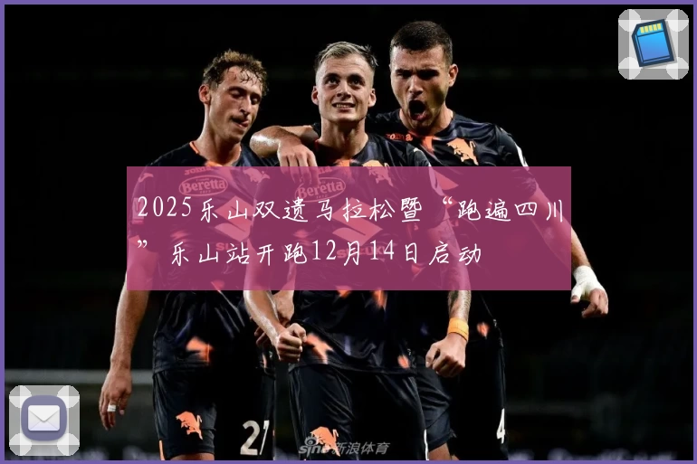 2025乐山双遗马拉松暨“跑遍四川”乐山站开跑12月14日启动