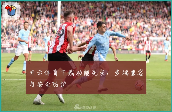开云体育下载功能亮点，多端兼容与安全防护