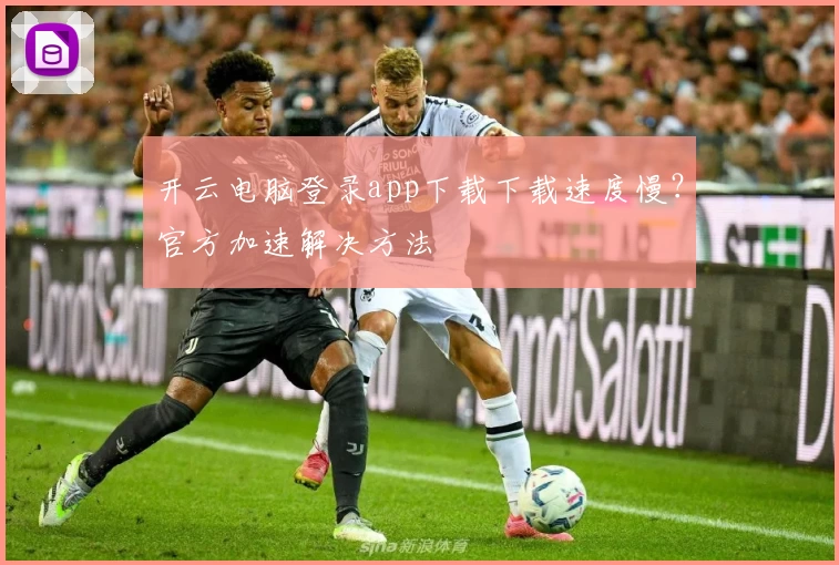 开云电脑登录app下载下载速度慢？官方加速解决方法
