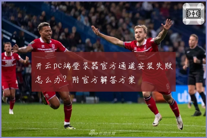 开云pc端登录器官方通道安装失败怎么办？附官方解答方案