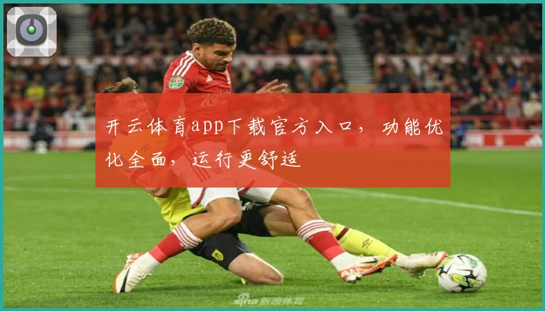 开云体育app下载官方入口，功能优化全面，运行更舒适