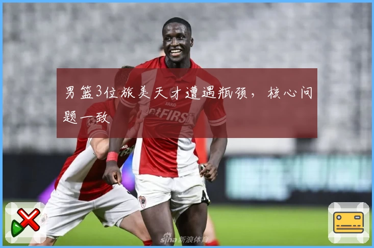 男篮3位旅美天才遭遇瓶颈，核心问题一致